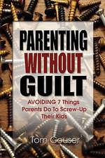 Parenting Without Guilt: AVOIDING 7 Things Parents Do To Screw-up Their Kids