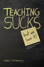 Teaching Sucks - But We Love It Anyway! a Little Insight Into the Profession You Think You Know