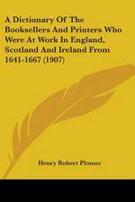 A Dictionary Of The Booksellers And Printers Who Were At Work In England, Scotland And Ireland From 1641-1667 (1907)