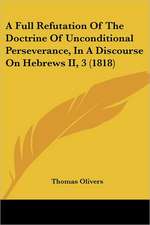 A Full Refutation Of The Doctrine Of Unconditional Perseverance, In A Discourse On Hebrews II, 3 (1818)