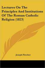 Lectures On The Principles And Institutions Of The Roman Catholic Religion (1823)