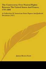 The Controversy Over Neutral Rights Between The United States And France, 1797-1800