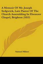 A Memoir Of Mr. Joseph Sedgwick, Late Pastor Of The Church Assembling In Ebenezer Chapel, Brighton (1853)