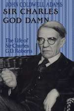 Sir Charles God Damn: The Life of Sir Charles G.D.Roberts