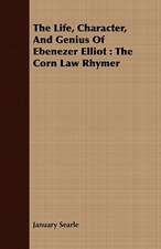 The Life, Character, and Genius of Ebenezer Elliot: The Corn Law Rhymer