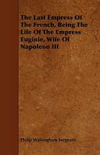 The Last Empress of the French, Being the Life of the Empress Euginie, Wife of Napoleon III: New Details from Unpublished Documents