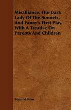 Misalliance, the Dark Lady of the Sonnets, and Fanny's First Play. with a Treatise on Parents and Children