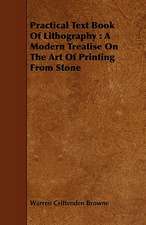 Practical Text Book of Lithography: A Modern Treatise on the Art of Printing from Stone