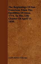 The Beginnings of San Francisco, from The, Epedition of Anza, 1774, to The, City Charter of April 15, 1850.: Being a Collection of Stories, Quaint Sayings, and Remembrances, w