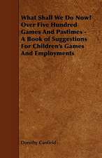 What Shall We Do Now? Over Five Hundred Games and Pastimes - A Book of Suggestions for Children's Games and Employments: Its Organization and Administration