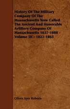 History of the Military Company of the Massachusetts Now Called the Ancient and Honorable Artillery Company of Massachusetts 1637-1888 - Volume III -