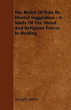 The Relief of Pain by Mental Suggestion - A Study of the Moral and Religious Forces in Healing