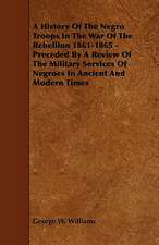 A History of the Negro Troops in the War of the Rebellion 1861-1865 - Preceded by a Review of the Military Services of Negroes in Ancient and Modern