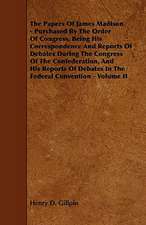 The Papers Of James Madison - Purchased By The Order Of Congress, Being His Correspondence And Reports Of Debates During The Congress Of The Confederation, And His Reports Of Debates In The Federal Convention - Volume II