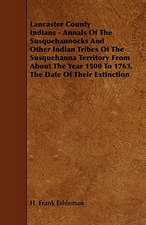 Lancaster County Indians - Annals of the Susquehannocks and Other Indian Tribes of the Susquehanna Territory from about the Year 1500 to 1763, the Dat