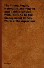 The Young Angler, Naturalist, and Pigeon and Rabbit Fancier, with Hints as to the Management of Silk-Worms, the Aquarium