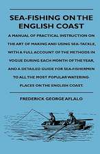 Sea-Fishing On The English Coast - A Manual Of Practical Instruction On The Art Of Making And Using Sea-Tackle, With A Full Account Of The Methods In Vogue During Each Month Of The Year, And A Detailed Guide For Sea-Fishermen To All The Most Popular Water