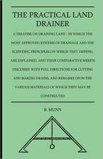 The Practical Land Drainer - A Treatise On Draining Land - In Which The Most Approved Systems Of Drainage And The Scientific Principles On Which They Depend, Are Explained, And Their Comparative Merits Discussed With Full Directions For Cutting And Making