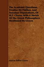 The Academic Questions, Treatise De Finibus, And Tusculan Disputations, Of M.T. Cicero, With A Sketch Of The Greek Philosophers Mentioned By Cicero