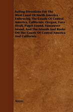 Sailing Directions For The West Coast Of North America - Embracing The Coasts Of Central America, California, Oregon, Fuca Strait, Puget Sound, Vancouver Island, And The Islands And Rocks Off The Coasts Of Central America And California