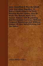 Joint-Metallism A Plan By Which Gold And Silver Together, At Ratios Always Based On Their Relative Market Values, May Be Made The Metalic Basis Of A Sound, Honest, Self-Regulating And Permanent Currency, Without Frequent Recoinings And Without Danger Of O