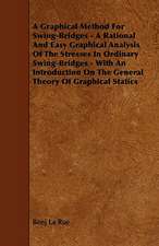 A Graphical Method For Swing-Bridges - A Rational And Easy Graphical Analysis Of The Stresses In Ordinary Swing-Bridges - With An Introduction On The General Theory Of Graphical Statics