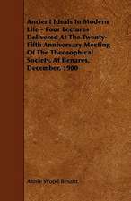 Ancient Ideals In Modern Life - Four Lectures Delivered At The Twenty-Fifth Anniversary Meeting Of The Theosophical Society, At Benares, December, 1900