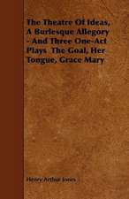 The Theatre Of Ideas, A Burlesque Allegory - And Three One-Act Plays The Goal, Her Tongue, Grace Mary