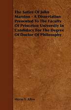 The Satire Of John Marston - A Dissertation Presented To The Faculty Of Princeton University In Candidacy For The Degree Of Doctor Of Philosophy