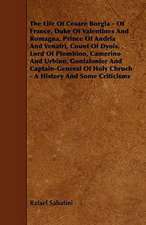 The Life Of Cesare Borgia - Of France, Duke Of Valentines And Romagna, Prince Of Andria And Venafri, Count Of Dyois, Lord Of Piombino, Camerino And Urbino, Gonfalonier And Captain-General Of Holy Chruch - A History And Some Criticisms