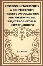 Lessons In Taxidermy - A Comprehensive Treatise On Collecting And Preserving All Subjects Of Natural History - Book VI.