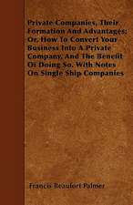 Private Companies, Their Formation And Advantages; Or, How To Convert Your Business Into A Private Company, And The Benefit Of Doing So. With Notes On Single Ship Companies