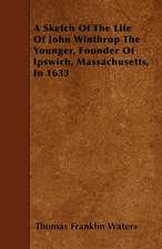 A Sketch Of The Life Of John Winthrop The Younger Founder Of Ipswich, Massachusetts In 1633