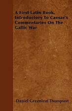 A First Latin Book, Introductory To Caesar's Commentaries On The Gallic War