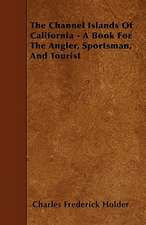 The Channel Islands Of California - A Book For The Angler, Sportsman, And Tourist