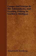 Camps And Tramps In The Adirondacks, And Grayling Fishing In Northern Michigan