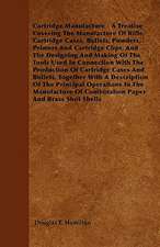 Cartridge Manufacture - A Treatise Covering the Manufacture of Rifle Cartridge Cases, Bullets, Powders, Primers and Cartridge Clips, and the Designing