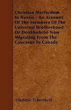 Christian Martyrdom In Russia - An Account Of The Members Of The Universal Brotherhood Or Doukhobrtsi Now Migrating From The Caucasus To Canada