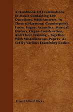 A Handbook Of Examinations In Music Containing 600 Questions, With Answers, In Theory, Harmony, Counterpoint, Form, Fugue, Acoustics, Musical History, Organ Construction, And Choir Training - Together With Miscellaneous Papers As Set By Various Examining