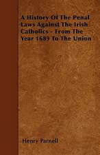 A History Of The Penal Laws Against The Irish Catholics - From The Year 1689 To The Union