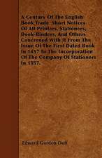 A Century Of The English Book Trade Short Notices Of All Printers, Stationers, Book-Binders, And Others Concerned With It From The Issue Of The First Dated Book In 1457 To The Incorporation Of The Company Of Stationers In 1557.