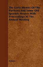 The Early Homes Of The Puritans And Some Old Ipswich Houses With Proceedings At The Annual Meeting