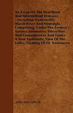 An Essay On The Remittent And Intermittent Diseases - Including, Generically, Marsh Fever And Neuralgia - Comprising, Under The Former, Various Anomalies, Obscrities And Consequences And Under A New Systematic View Of The Latter, Treating Of Tic Douloureu