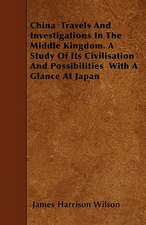 China Travels And Investigations In The Middle Kingdom. A Study Of Its Civilisation And Possibilities With A Glance At Japan