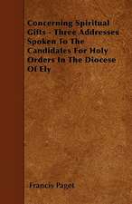 Concerning Spiritual Gifts - Three Addresses Spoken To The Candidates For Holy Orders In The Diocese Of Ely