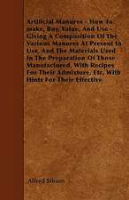 Artificial Manures - How To make, Buy, Value, And Use - Giving A Composition Of The Various Manures At Present In Use, And The Materials Used In The Preparation Of Those Manufactured, With Recipes For Their Admixture, Etc, With Hints For Their Effective