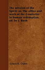 The mission of the Spirit; or, The office and work of the Comforter in human redemption, ed. by J. Bush