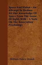 Space And Vision - An Attempt To Deduce All Our Knowledge Of Space From The Sense Of Sight, With - A Note On The Association Psychology