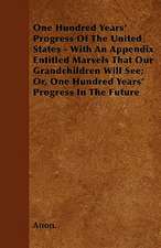 One Hundred Years' Progress Of The United States - With An Appendix Entitled Marvels That Our Grandchildren Will See; Or, One Hundred Years' Progress In The Future