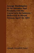 George Washington as an Inventor and Promoter of the Useful Arts an Address Delivered at Mount Vernon, April 10, 1891